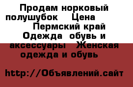 Продам норковый полушубок  › Цена ­ 10 000 - Пермский край Одежда, обувь и аксессуары » Женская одежда и обувь   